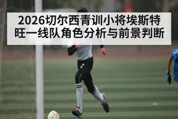 2026切尔西青训小将埃斯特旺一线队角色分析与前景判断