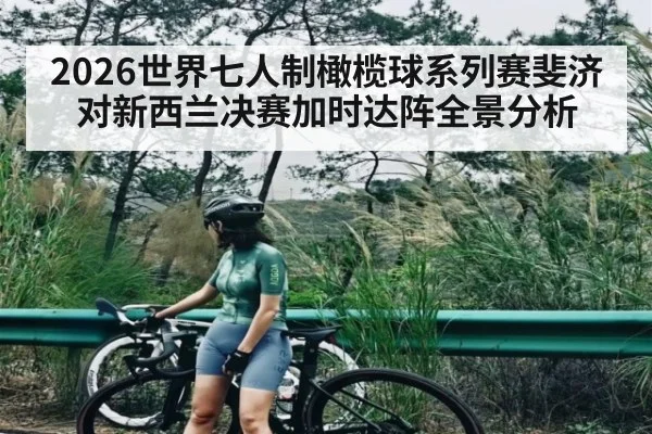 2026世界七人制橄榄球系列赛斐济对新西兰决赛加时达阵全景分析