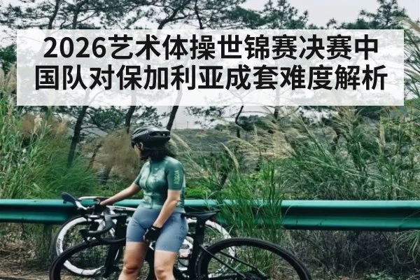 2026艺术体操世锦赛决赛中国队对保加利亚成套难度解析