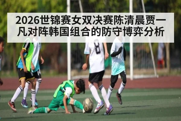 2026世锦赛女双决赛陈清晨贾一凡对阵韩国组合的防守博弈分析