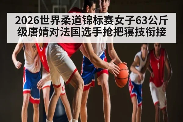 2026世界柔道锦标赛女子63公斤级唐婧对法国选手抢把寝技衔接