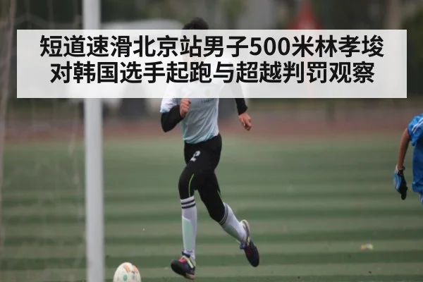 短道速滑北京站男子500米林孝埈对韩国选手起跑与超越判罚观察